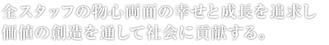 全スタッフの物心両面の幸せと成長を追求し価値の創造を通して社会に貢献する。